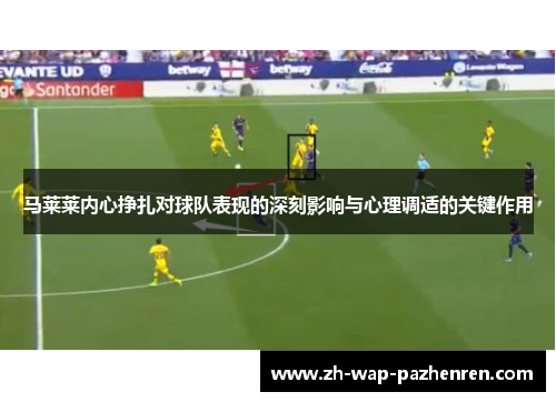 马莱莱内心挣扎对球队表现的深刻影响与心理调适的关键作用
