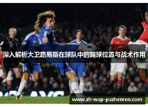 深入解析大卫路易斯在球队中的踢球位置与战术作用