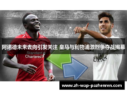 阿诺德未来去向引发关注 皇马与利物浦激烈争夺战揭幕