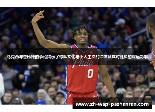 马克西与恩比德的争论揭示了球队文化与个人主义的冲突及其对胜负的深远影响