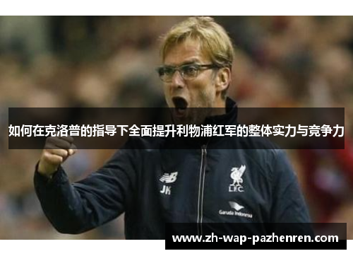 如何在克洛普的指导下全面提升利物浦红军的整体实力与竞争力 如何在克洛普的指导下全面提升利物浦红军的整体实力与竞争力