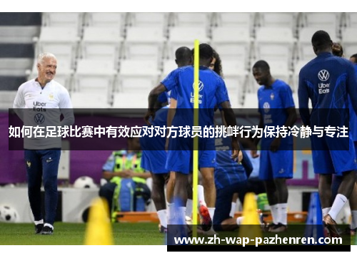 如何在足球比赛中有效应对对方球员的挑衅行为保持冷静与专注 如何在足球比赛中有效应对对方球员的挑衅行为保持冷静与专注