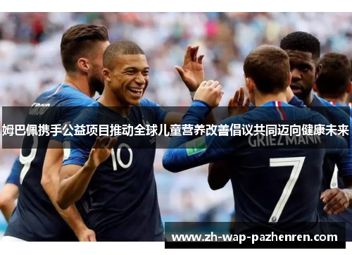 姆巴佩携手公益项目推动全球儿童营养改善倡议共同迈向健康未来 姆巴佩携手公益项目推动全球儿童营养改善倡议共同迈向健康未来