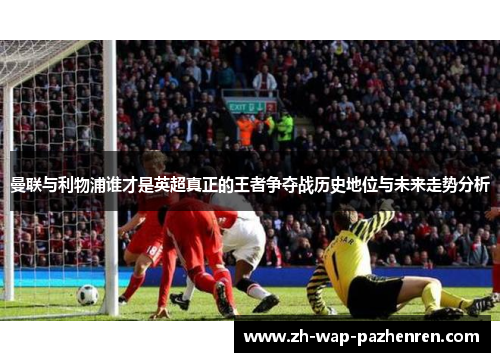 曼联与利物浦谁才是英超真正的王者争夺战历史地位与未来走势分析