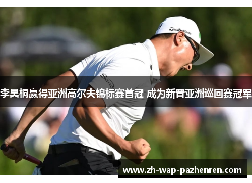 李昊桐赢得亚洲高尔夫锦标赛首冠 成为新晋亚洲巡回赛冠军 李昊桐赢得亚洲高尔夫锦标赛首冠 成为新晋亚洲巡回赛冠军