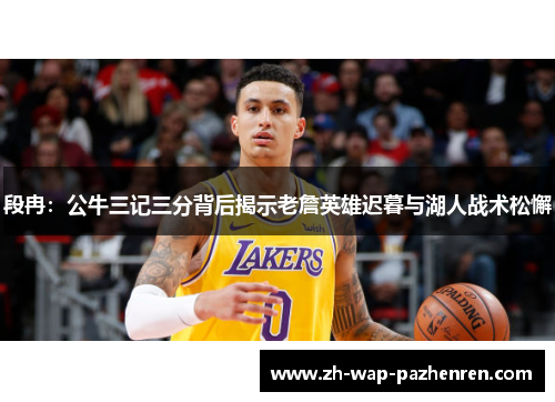 段冉:公牛三记三分背后揭示老詹英雄迟暮与湖人战术松懈 段冉:公牛三记三分背后揭示老詹英雄迟暮与湖人战术松懈