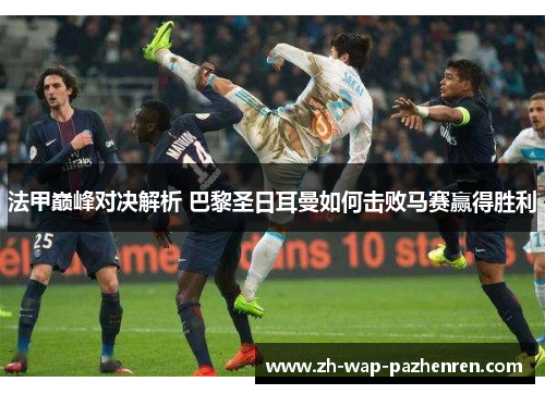 法甲巅峰对决解析 巴黎圣日耳曼如何击败马赛赢得胜利 法甲巅峰对决解析 巴黎圣日耳曼如何击败马赛赢得胜利