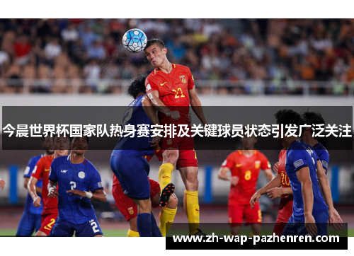 今晨世界杯国家队热身赛安排及关键球员状态引发广泛关注 今晨世界杯国家队热身赛安排及关键球员状态引发广泛关注