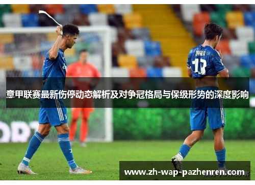 意甲联赛最新伤停动态解析及对争冠格局与保级形势的深度影响 意甲联赛最新伤停动态解析及对争冠格局与保级形势的深度影响