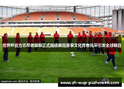 世界杯官方志愿者服装正式揭晓展现赛事文化青春风采引发全球瞩目