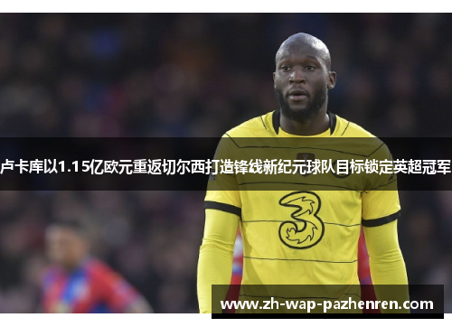 卢卡库以1.15亿欧元重返切尔西打造锋线新纪元球队目标锁定英超冠军