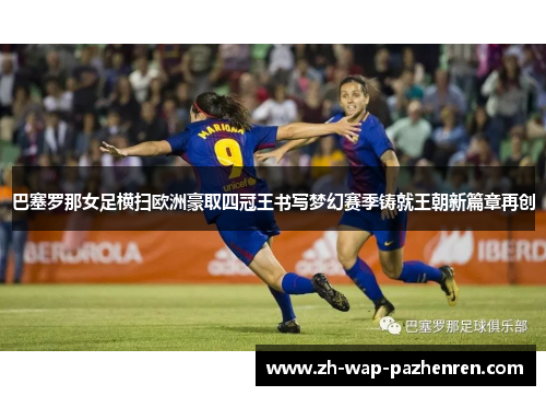 巴塞罗那女足横扫欧洲豪取四冠王书写梦幻赛季铸就王朝新篇章再创
