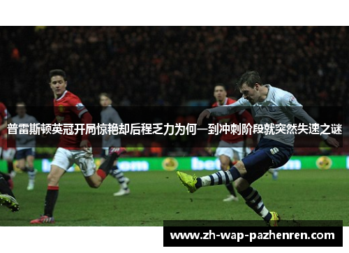 普雷斯顿英冠开局惊艳却后程乏力为何一到冲刺阶段就突然失速之谜