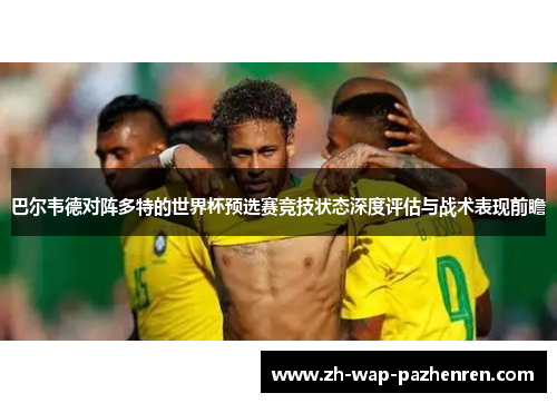 巴尔韦德对阵多特的世界杯预选赛竞技状态深度评估与战术表现前瞻 巴尔韦德对阵多特的世界杯预选赛竞技状态深度评估与战术表现前瞻