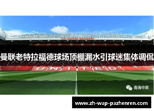 曼联老特拉福德球场顶棚漏水引球迷集体调侃