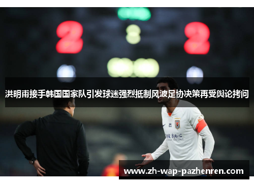 洪明甫接手韩国国家队引发球迷强烈抵制风波足协决策再受舆论拷问 洪明甫接手韩国国家队引发球迷强烈抵制风波足协决策再受舆论拷问