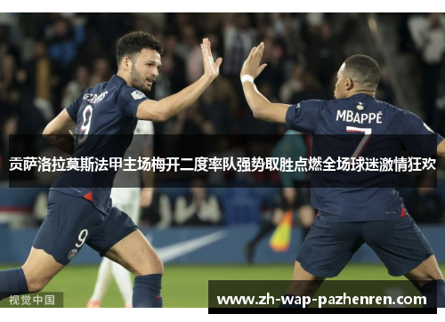贡萨洛拉莫斯法甲主场梅开二度率队强势取胜点燃全场球迷激情狂欢