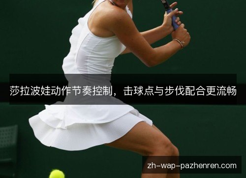 莎拉波娃动作节奏控制，击球点与步伐配合更流畅